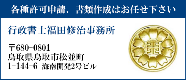 申請書類の作成はお任せ下さい
行政書士福田修治事務所
〒680-0801
鳥取県鳥取市松並町1丁目144番地6　海南開発2号ビル